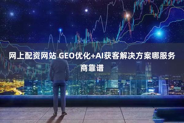 网上配资网站 GEO优化+AI获客解决方案哪服务商靠谱