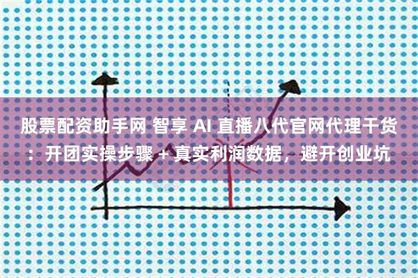 股票配资助手网 智享 AI 直播八代官网代理干货：开团实操步骤 + 真实利润数据，避开创业坑
